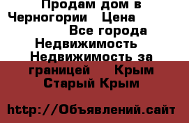 Продам дом в Черногории › Цена ­ 12 800 000 - Все города Недвижимость » Недвижимость за границей   . Крым,Старый Крым